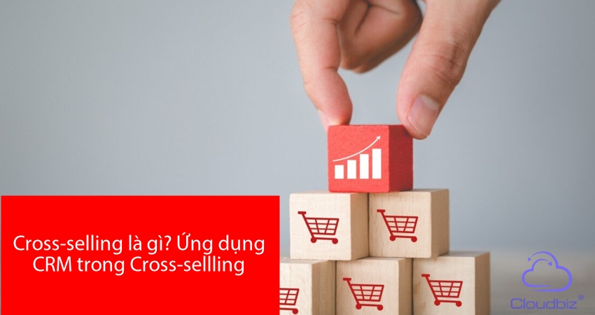 Cross-selling là gì? Ứng dụng CRM trong Cross-sellling